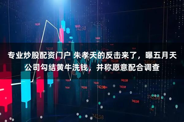 专业炒股配资门户 朱孝天的反击来了，曝五月天公司勾结黄牛洗钱，并称愿意配合调查