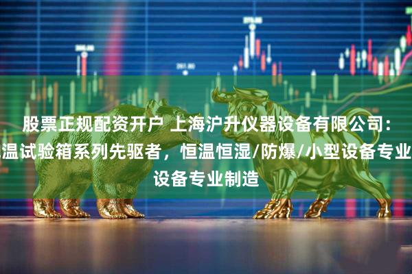 股票正规配资开户 上海沪升仪器设备有限公司：高低温试验箱系列先驱者，恒温恒湿/防爆/小型设备专业制造