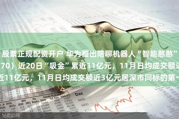 股票正规配资开户 华为推出陪聊机器人“智能憨憨”，机器人ETF（159770）近20日“吸金”累近11亿元，11月日均成交额近3亿元居深市同标的第一
