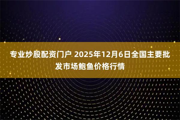 专业炒股配资门户 2025年12月6日全国主要批发市场鲍鱼价格行情