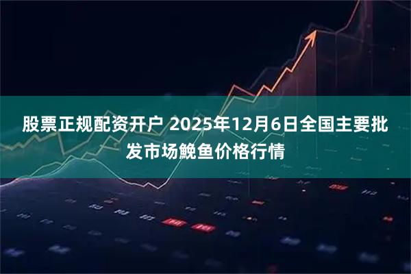 股票正规配资开户 2025年12月6日全国主要批发市场鮸鱼价格行情