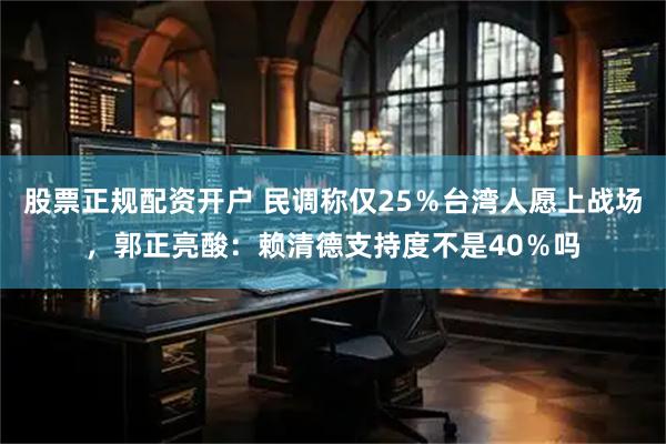 股票正规配资开户 民调称仅25％台湾人愿上战场，郭正亮酸：赖清德支持度不是40％吗