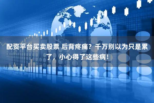 配资平台买卖股票 后背疼痛？千万别以为只是累了，小心得了这些病！