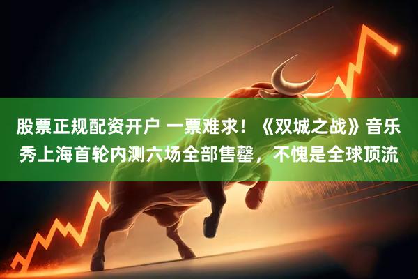 股票正规配资开户 一票难求！《双城之战》音乐秀上海首轮内测六场全部售罄，不愧是全球顶流