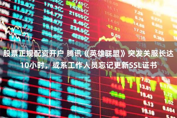 股票正规配资开户 腾讯《英雄联盟》突发关服长达10小时，或系工作人员忘记更新SSL证书