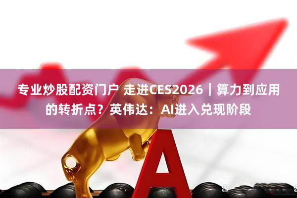 专业炒股配资门户 走进CES2026｜算力到应用的转折点？英伟达：AI进入兑现阶段