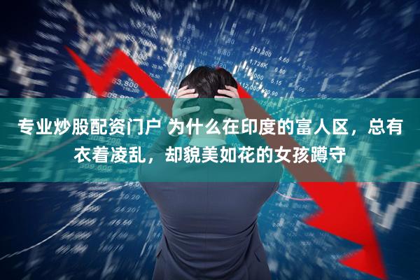 专业炒股配资门户 为什么在印度的富人区，总有衣着凌乱，却貌美如花的女孩蹲守