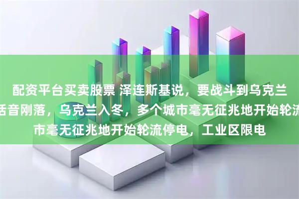 配资平台买卖股票 泽连斯基说，要战斗到乌克兰剩下最后一个人，话音刚落，乌克兰入冬，多个城市毫无征兆地开始轮流停电，工业区限电