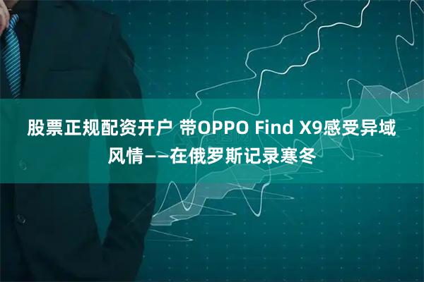 股票正规配资开户 带OPPO Find X9感受异域风情——在俄罗斯记录寒冬