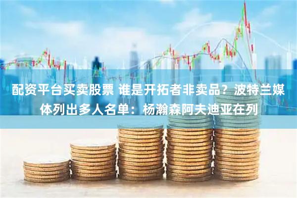 配资平台买卖股票 谁是开拓者非卖品？波特兰媒体列出多人名单：杨瀚森阿夫迪亚在列