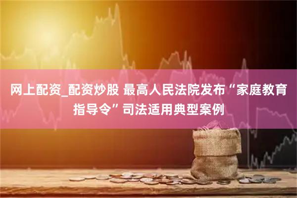 网上配资_配资炒股 最高人民法院发布“家庭教育指导令”司法适用典型案例