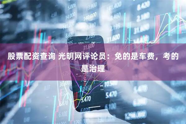 股票配资查询 光明网评论员：免的是车费，考的是治理