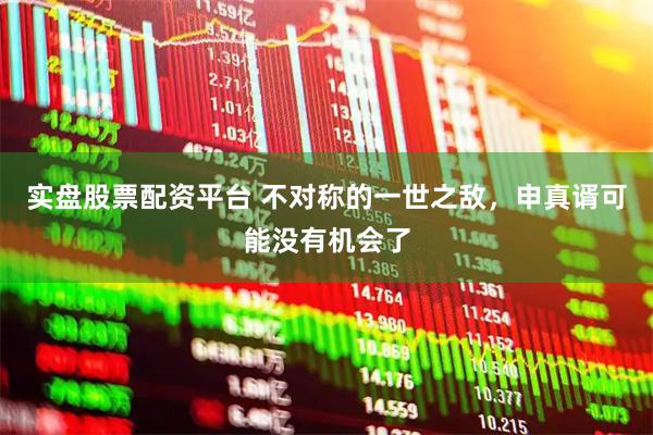 实盘股票配资平台 不对称的一世之敌，申真谞可能没有机会了