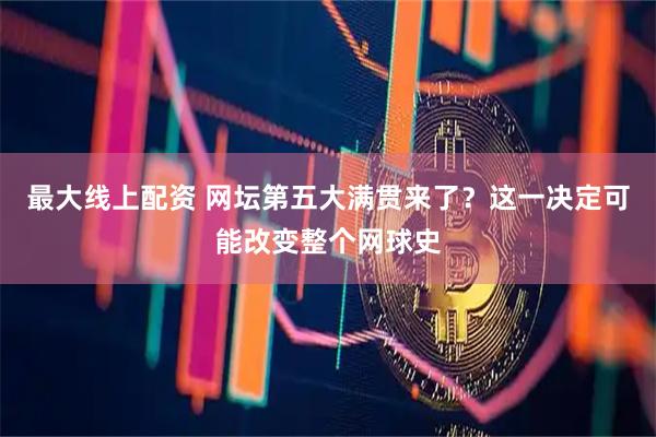 最大线上配资 网坛第五大满贯来了？这一决定可能改变整个网球史