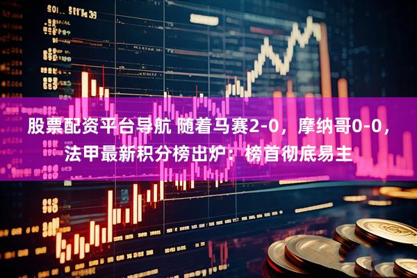 股票配资平台导航 随着马赛2-0，摩纳哥0-0，法甲最新积分榜出炉：榜首彻底易主