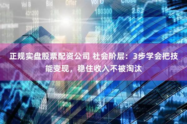 正规实盘股票配资公司 社会阶层：3步学会把技能变现，稳住收入不被淘汰