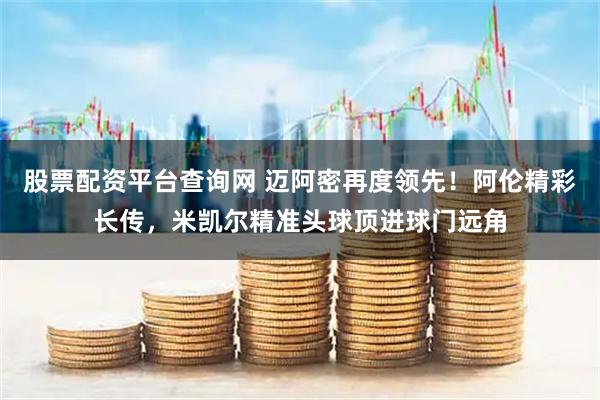 股票配资平台查询网 迈阿密再度领先！阿伦精彩长传，米凯尔精准头球顶进球门远角