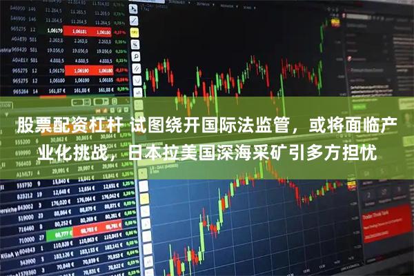 股票配资杠杆 试图绕开国际法监管，或将面临产业化挑战，日本拉美国深海采矿引多方担忧