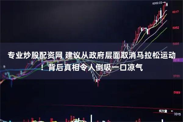 专业炒股配资网 建议从政府层面取消马拉松运动！背后真相令人倒吸一口凉气