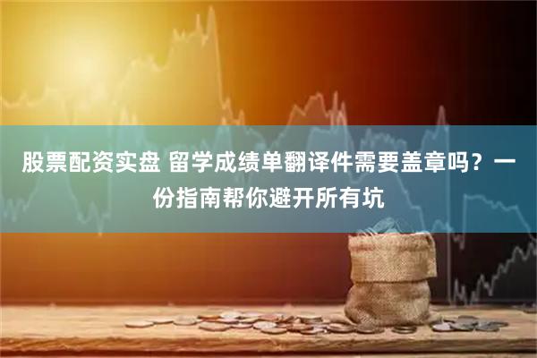 股票配资实盘 留学成绩单翻译件需要盖章吗？一份指南帮你避开所有坑