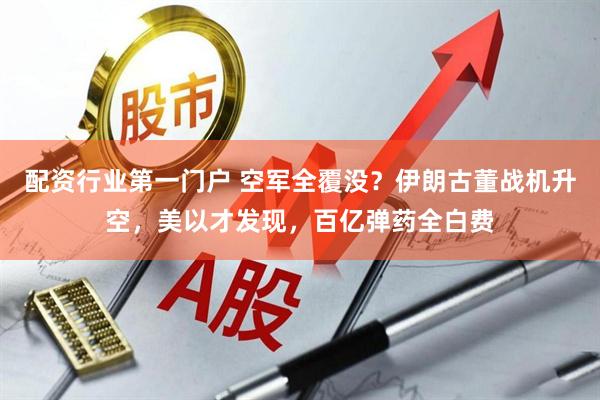 配资行业第一门户 空军全覆没？伊朗古董战机升空，美以才发现，百亿弹药全白费