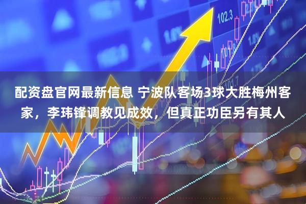 配资盘官网最新信息 宁波队客场3球大胜梅州客家，李玮锋调教见成效，但真正功臣另有其人