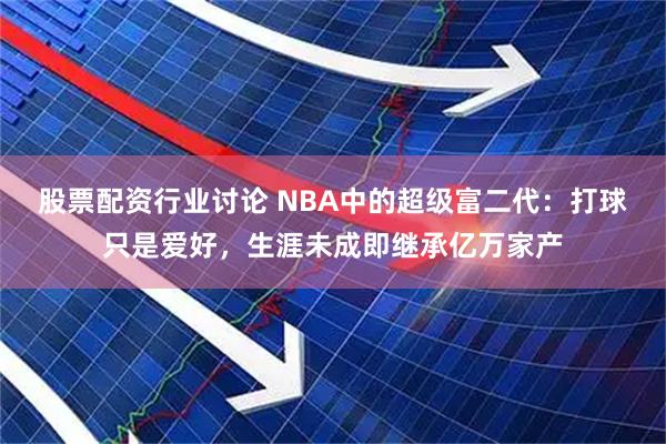 股票配资行业讨论 NBA中的超级富二代：打球只是爱好，生涯未成即继承亿万家产