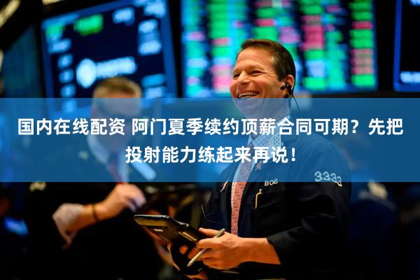 国内在线配资 阿门夏季续约顶薪合同可期？先把投射能力练起来再说！