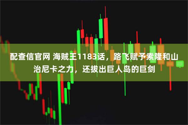 配查信官网 海贼王1183话，路飞赋予索隆和山治尼卡之力，还拔出巨人岛的巨剑