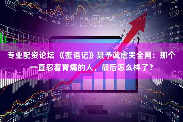专业配资论坛 《蜜语记》聂予诚虐哭全网：那个一直忍着胃痛的人，最后怎么样了？