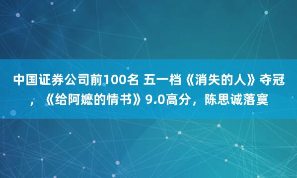 中国证券公司前100名 五一档《消失的人》夺冠，《给阿嬷的情书》9.0高分，陈思诚落寞